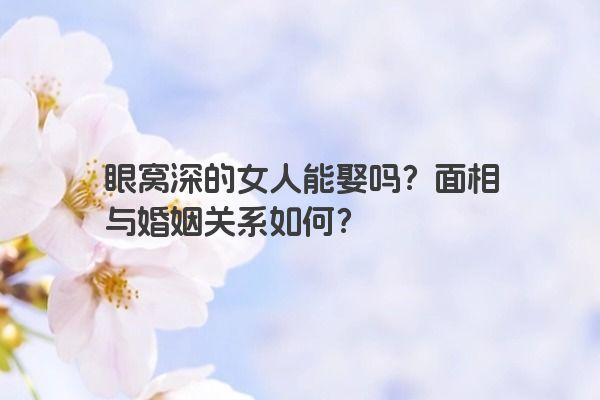 眼窝深的女人能娶吗？面相与婚姻关系如何？