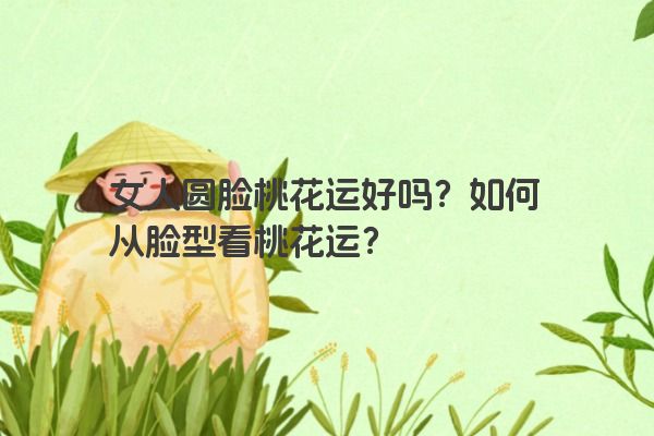 女人圆脸桃花运好吗？如何从脸型看桃花运？