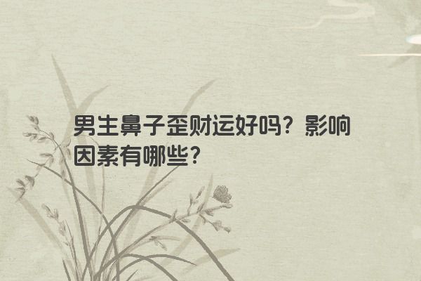 男生鼻子歪财运好吗？影响因素有哪些？