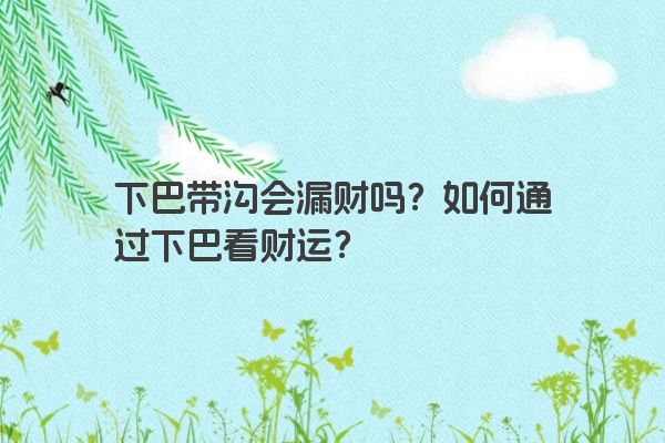 下巴带沟会漏财吗？如何通过下巴看财运？