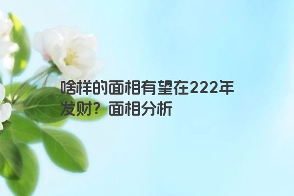 啥样的面相有望在222年发财？面相分析