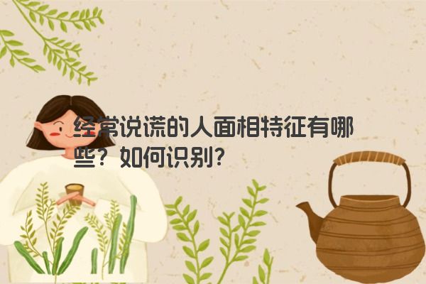 经常说谎的人面相特征有哪些？如何识别？