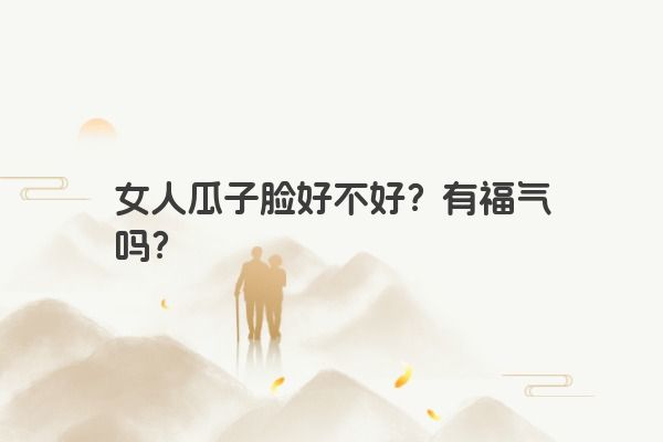 女人瓜子脸好不好？有福气吗？