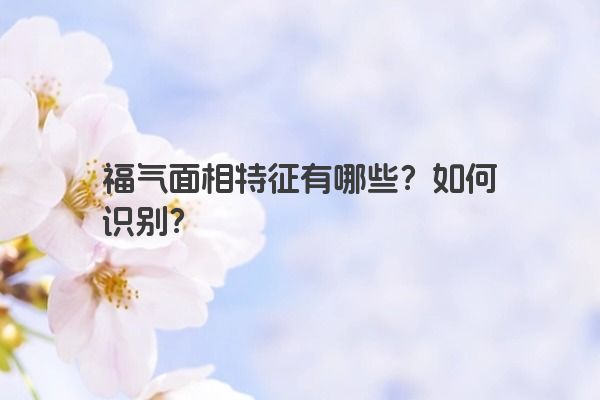 福气面相特征有哪些？如何识别？