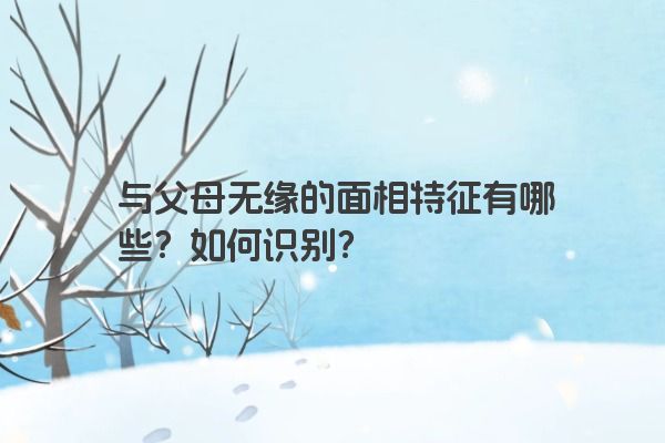 与父母无缘的面相特征有哪些？如何识别？