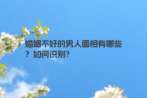 婚姻不好的男人面相有哪些？如何识别？