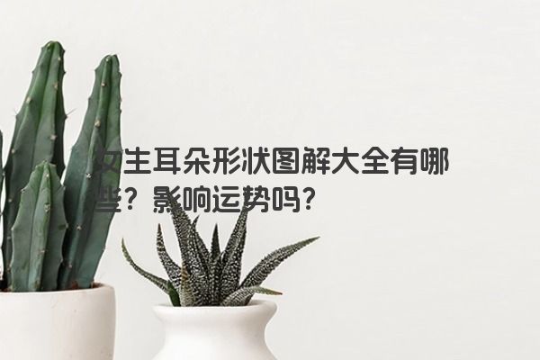 女生耳朵形状图解大全有哪些？影响运势吗？