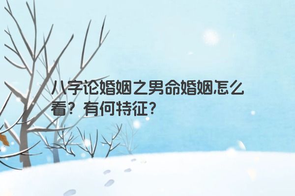 八字论婚姻之男命婚姻怎么看？有何特征？