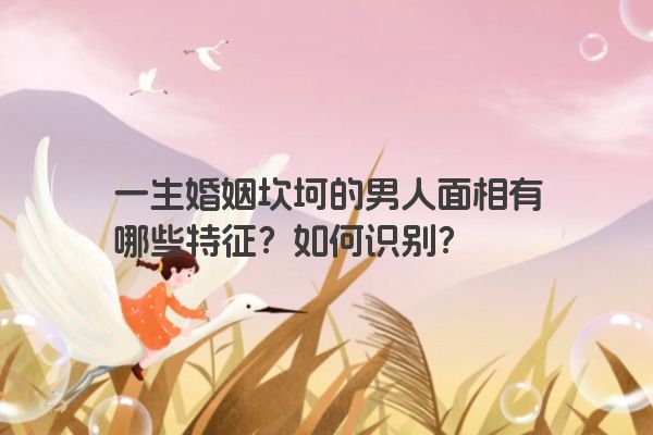 一生婚姻坎坷的男人面相有哪些特征？如何识别？