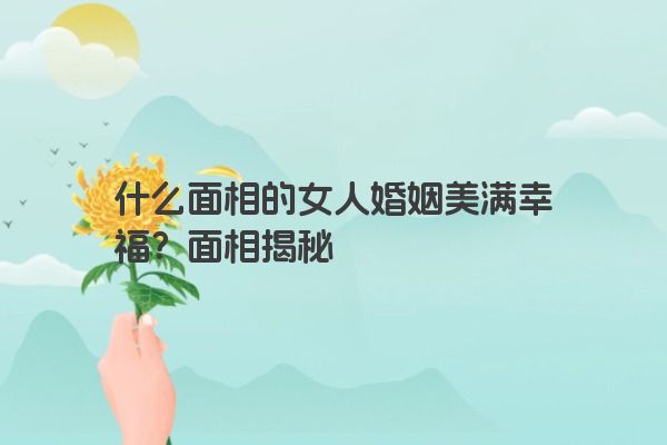 什么面相的女人婚姻美满幸福？面相揭秘