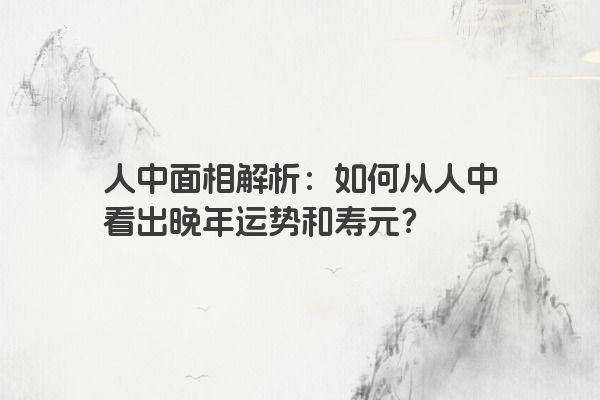 人中面相解析：如何从人中看出晚年运势和寿元？