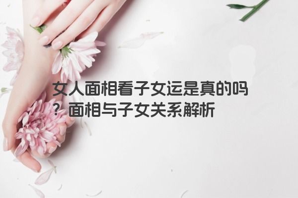 女人面相看子女运是真的吗？面相与子女关系解析