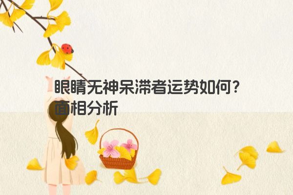 眼睛无神呆滞者运势如何？面相分析