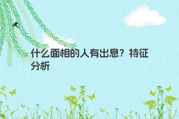 什么面相的人有出息？特征分析