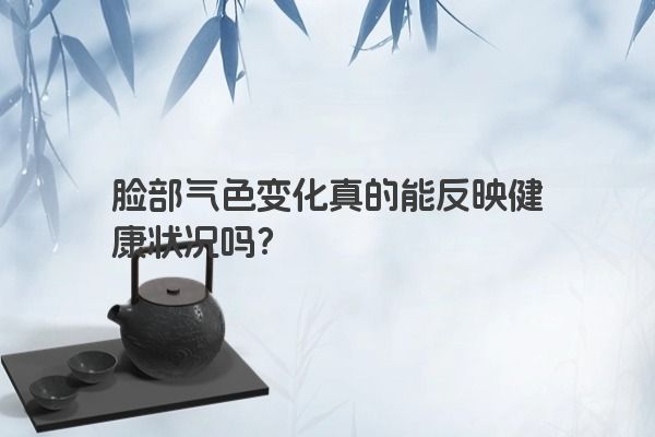 脸部气色变化真的能反映健康状况吗？