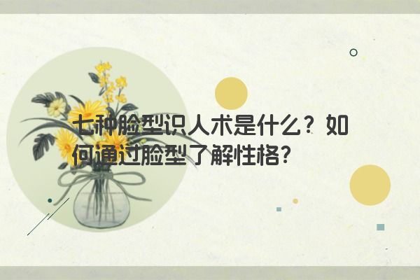 七种脸型识人术是什么？如何通过脸型了解性格？