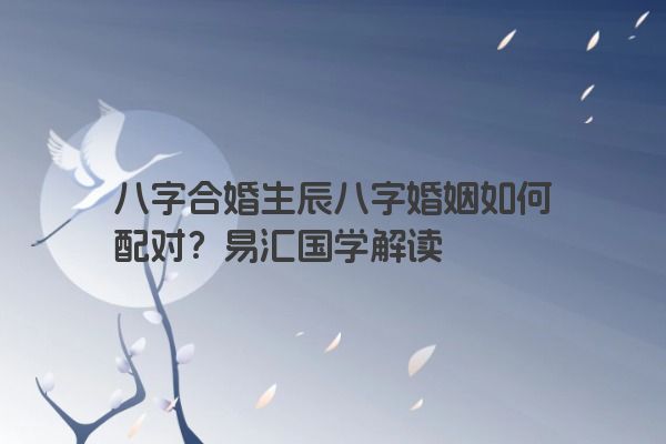 八字合婚生辰八字婚姻如何配对？易汇国学解读