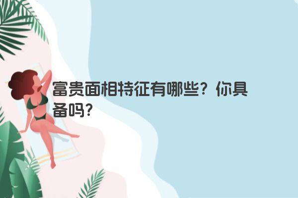 富贵面相特征有哪些？你具备吗？