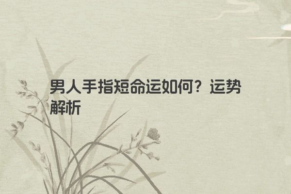 男人手指短命运如何？运势解析