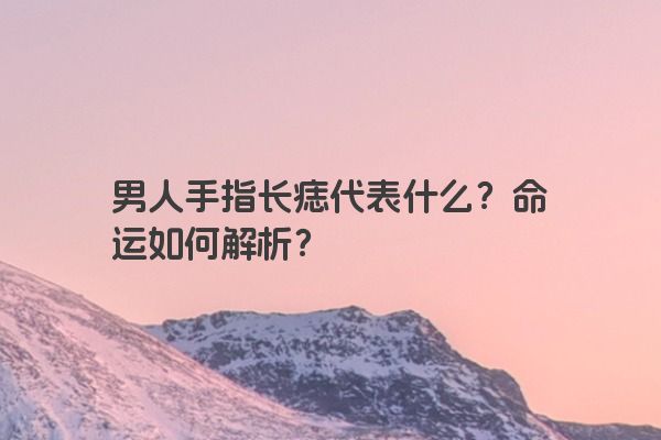 男人手指长痣代表什么？命运如何解析？