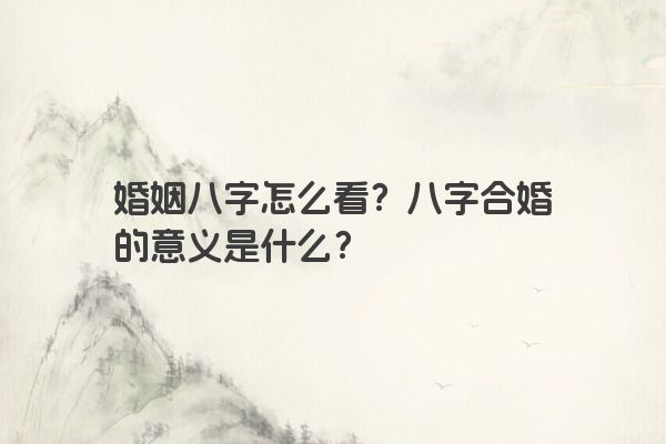 婚姻八字怎么看？八字合婚的意义是什么？