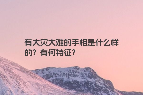 有大灾大难的手相是什么样的？有何特征？