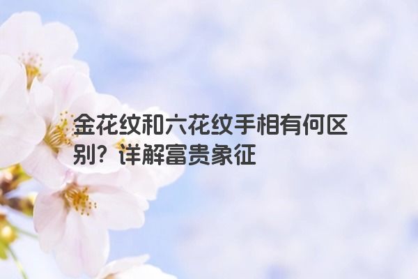 金花纹和六花纹手相有何区别？详解富贵象征