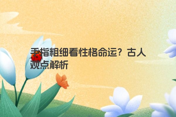 手指粗细看性格命运？古人观点解析