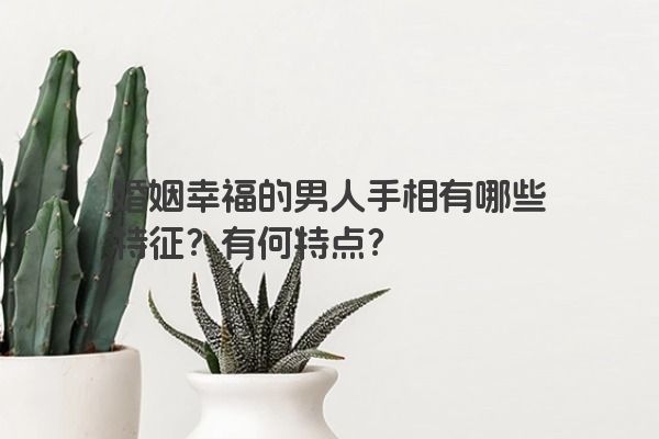 婚姻幸福的男人手相有哪些特征？有何特点？