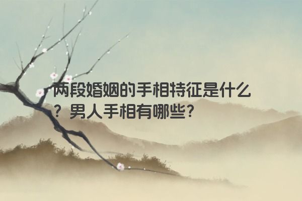 两段婚姻的手相特征是什么？男人手相有哪些？