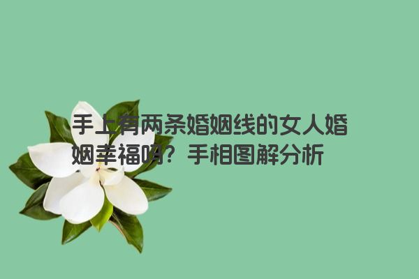 手上有两条婚姻线的女人婚姻幸福吗？手相图解分析