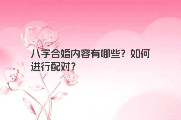 八字合婚内容有哪些？如何进行配对？