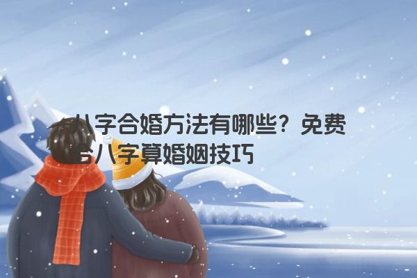 八字合婚方法有哪些？免费合八字算婚姻技巧