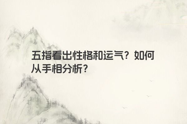 五指看出性格和运气？如何从手相分析？