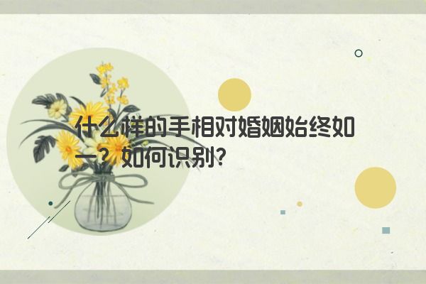 什么样的手相对婚姻始终如一？如何识别？