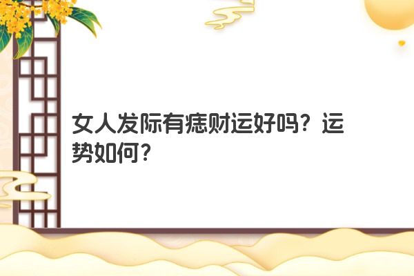 女人发际有痣财运好吗？运势如何？