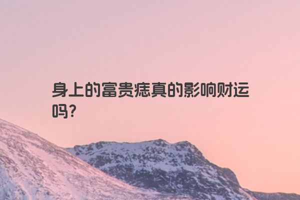 身上的富贵痣真的影响财运吗？