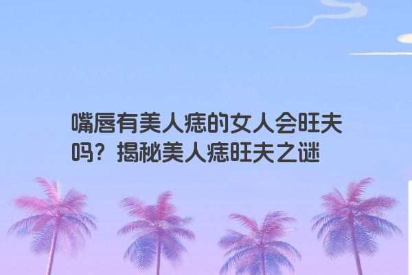 嘴唇有美人痣的女人会旺夫吗？揭秘美人痣旺夫之谜