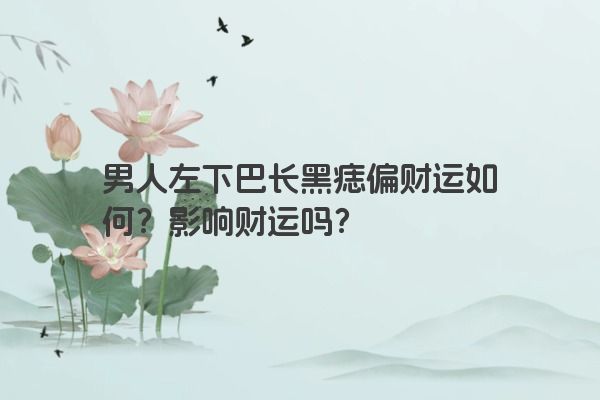 男人左下巴长黑痣偏财运如何？影响财运吗？