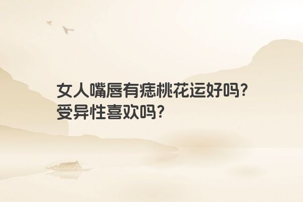 女人嘴唇有痣桃花运好吗？受异性喜欢吗？