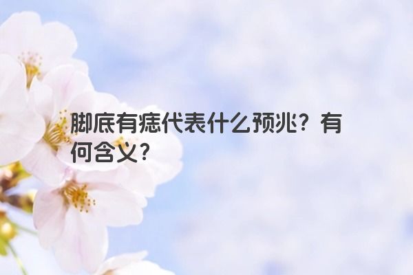 脚底有痣代表什么预兆？有何含义？