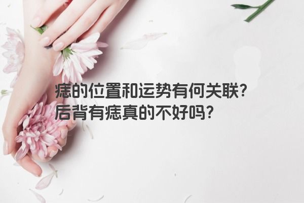 痣的位置和运势有何关联？后背有痣真的不好吗？