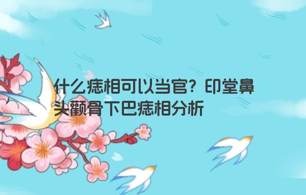 什么痣相可以当官？印堂鼻头颧骨下巴痣相分析