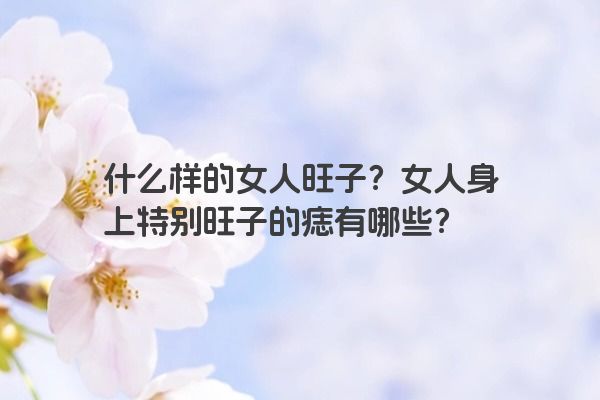 什么样的女人旺子？女人身上特别旺子的痣有哪些？