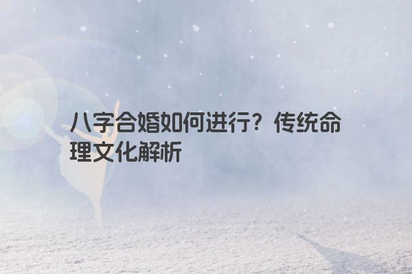 八字合婚如何进行？传统命理文化解析