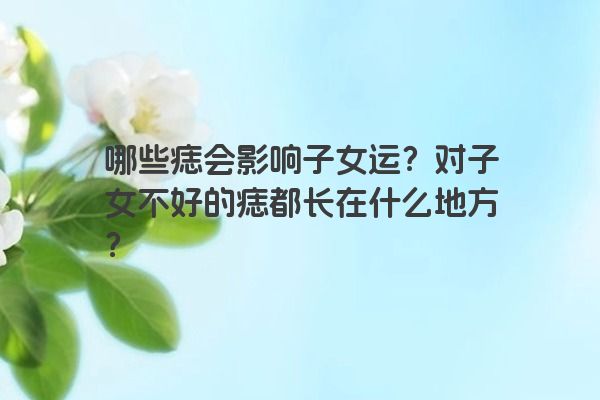 哪些痣会影响子女运？对子女不好的痣都长在什么地方？