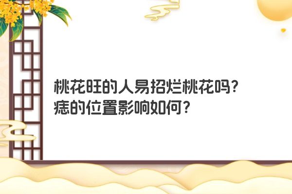 桃花旺的人易招烂桃花吗？痣的位置影响如何？