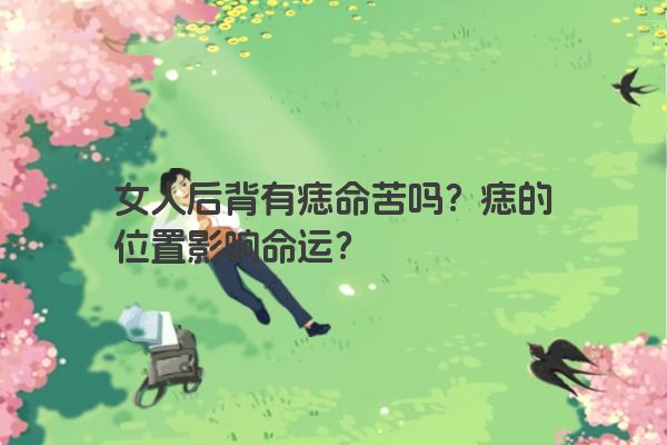 女人后背有痣命苦吗？痣的位置影响命运？