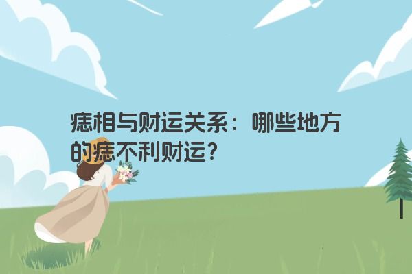 痣相与财运关系：哪些地方的痣不利财运？