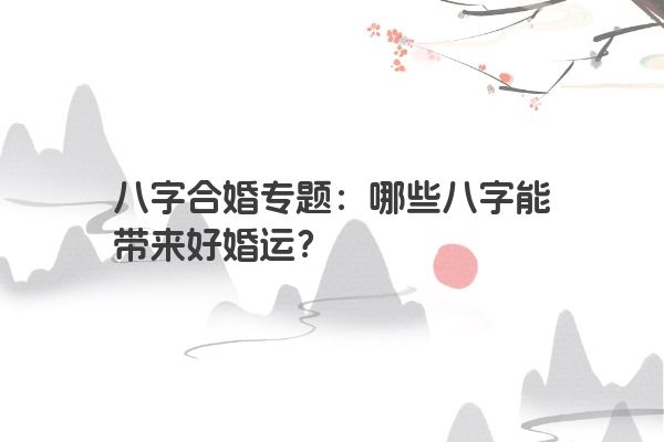 八字合婚专题：哪些八字能带来好婚运？